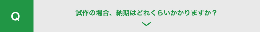 試作の場合、
          納期はどれくらいかかりますか？