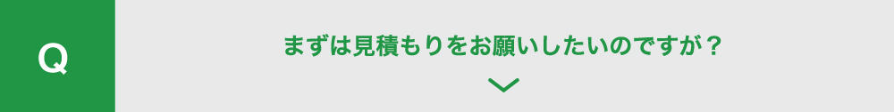 まずは見積もりを
          お願いしたいのですが？